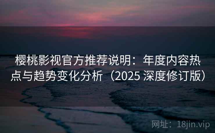 樱桃影视官方推荐说明：年度内容热点与趋势变化分析（2025 深度修订版）