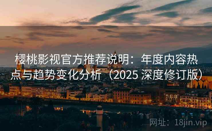 樱桃影视官方推荐说明：年度内容热点与趋势变化分析（2025 深度修订版）