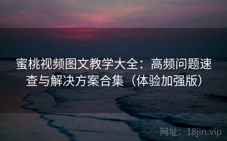 蜜桃视频图文教学大全：高频问题速查与解决方案合集（体验加强版）