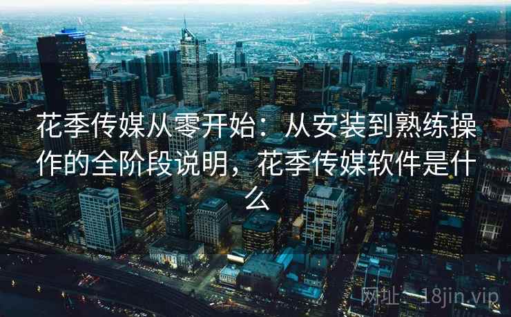 花季传媒从零开始:从安装到熟练操作的全阶段说明,花季传媒软件是什么 花季传媒从零开始:从安装到熟练操作的全阶段说明,花季传媒软件是什么