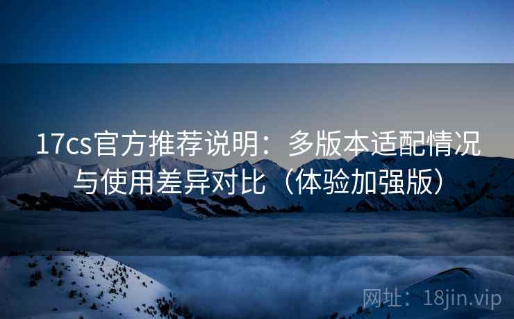 17cs官方推荐说明：多版本适配情况与使用差异对比（体验加强版）