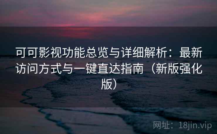可可影视功能总览与详细解析：最新访问方式与一键直达指南（新版强化版）