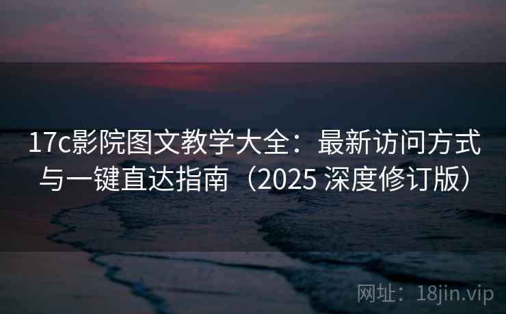 17c影院图文教学大全：最新访问方式与一键直达指南（2025 深度修订版）