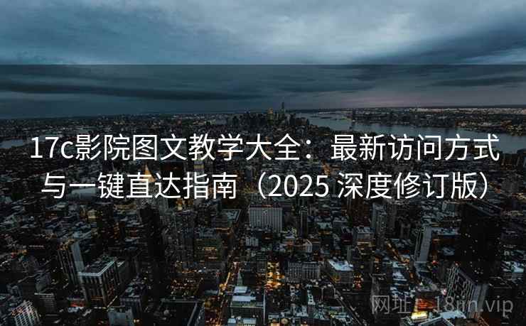 17c影院图文教学大全：最新访问方式与一键直达指南（2025 深度修订版）