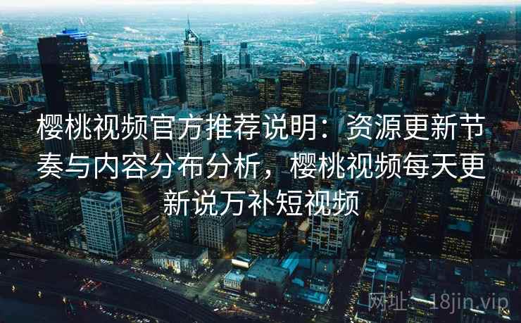樱桃视频官方推荐说明：资源更新节奏与内容分布分析，樱桃视频每天更新说万补短视频