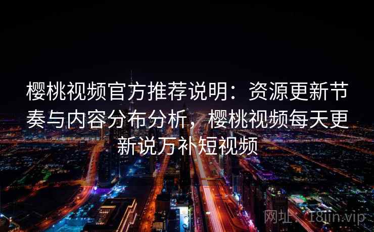 樱桃视频官方推荐说明：资源更新节奏与内容分布分析，樱桃视频每天更新说万补短视频