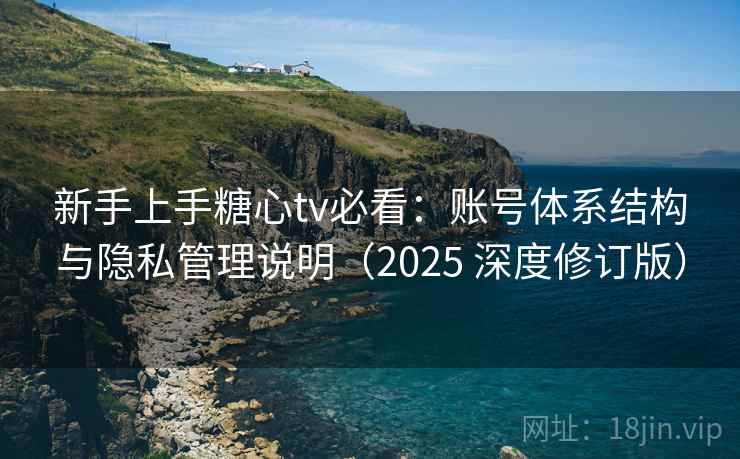 新手上手糖心tv必看：账号体系结构与隐私管理说明（2025 深度修订版）