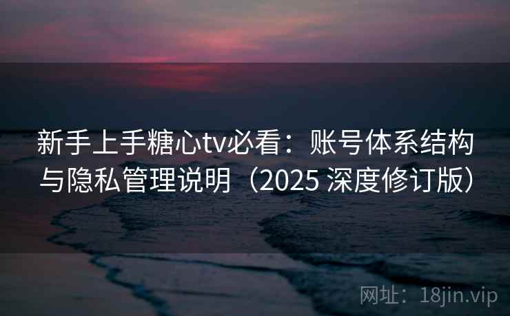 新手上手糖心tv必看:账号体系结构与隐私管理说明(2025 深度修订版) 新手上手糖心tv必看:账号体系结构与隐私管理说明(2025 深度修订版)