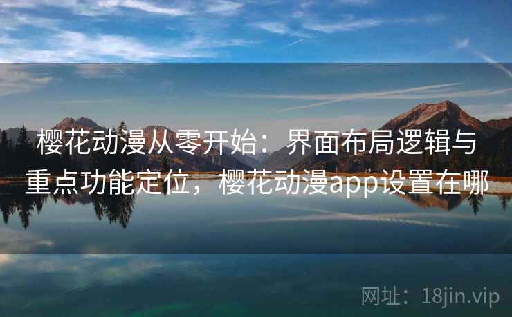 樱花动漫从零开始：界面布局逻辑与重点功能定位，樱花动漫app设置在哪