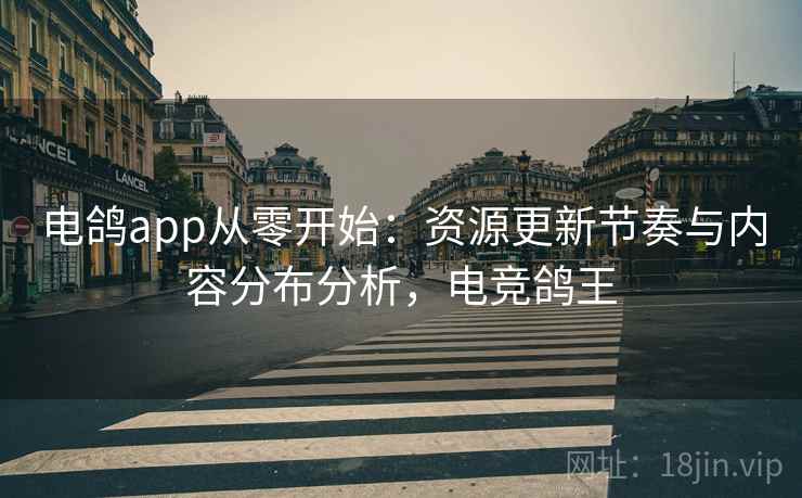 电鸽app从零开始：资源更新节奏与内容分布分析，电竞鸽王
