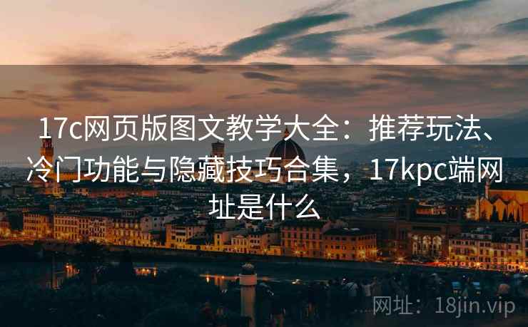 17c网页版图文教学大全:推荐玩法、冷门功能与隐藏技巧合集,17kpc端网址是什么 17c网页版图文教学大全:推荐玩法、冷门功能与隐藏技巧合集,17kpc端网址是什么