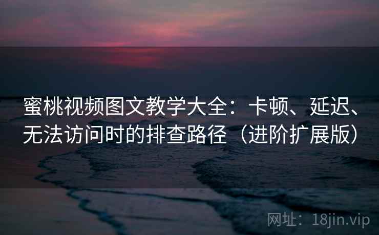 蜜桃视频图文教学大全：卡顿、延迟、无法访问时的排查路径（进阶扩展版）