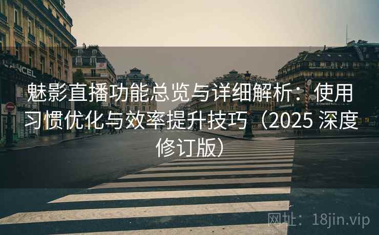 魅影直播功能总览与详细解析：使用习惯优化与效率提升技巧（2025 深度修订版）