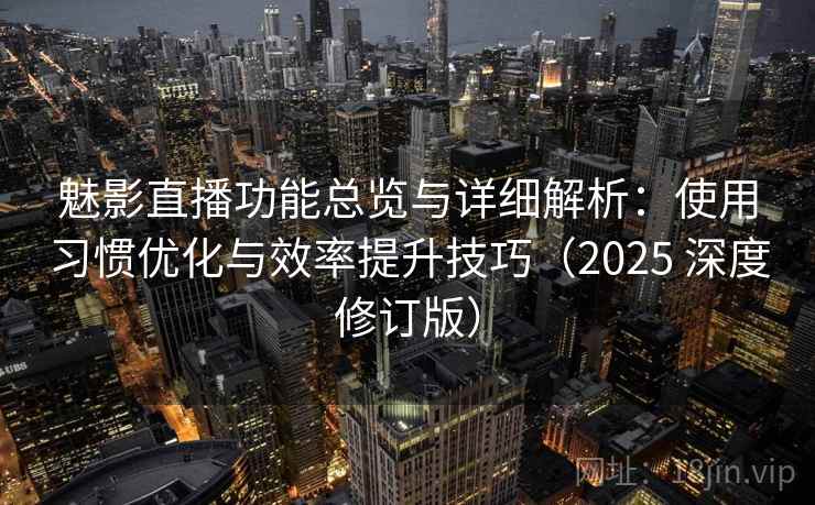 魅影直播功能总览与详细解析：使用习惯优化与效率提升技巧（2025 深度修订版）