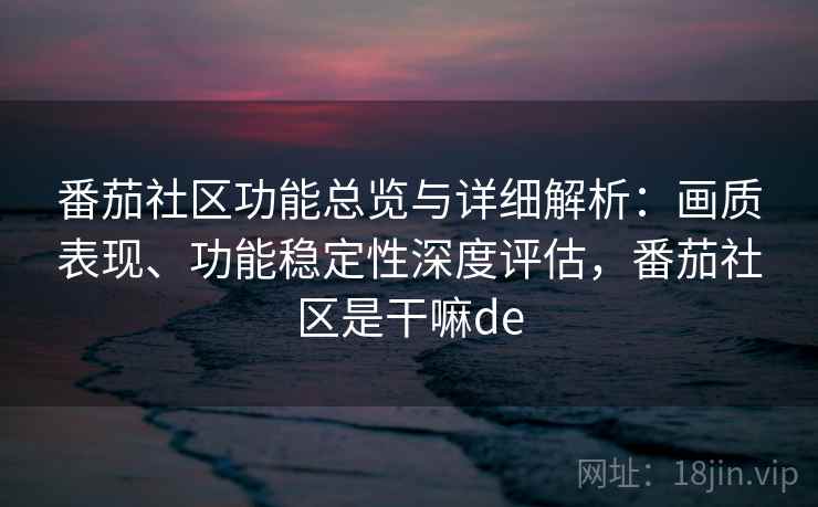 番茄社区功能总览与详细解析:画质表现、功能稳定性深度评估,番茄社区是干嘛de 番茄社区功能总览与详细解析:画质表现、功能稳定性深度评估,番茄社区是干嘛de