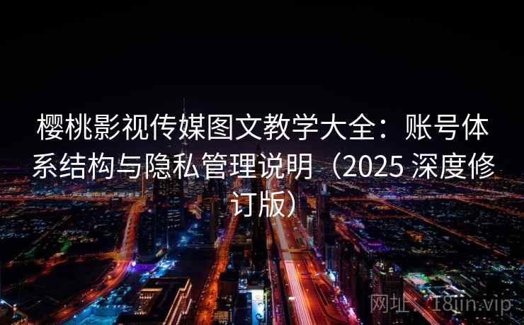 樱桃影视传媒图文教学大全：账号体系结构与隐私管理说明（2025 深度修订版）