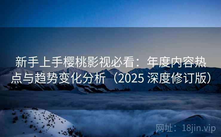 新手上手樱桃影视必看：年度内容热点与趋势变化分析（2025 深度修订版）