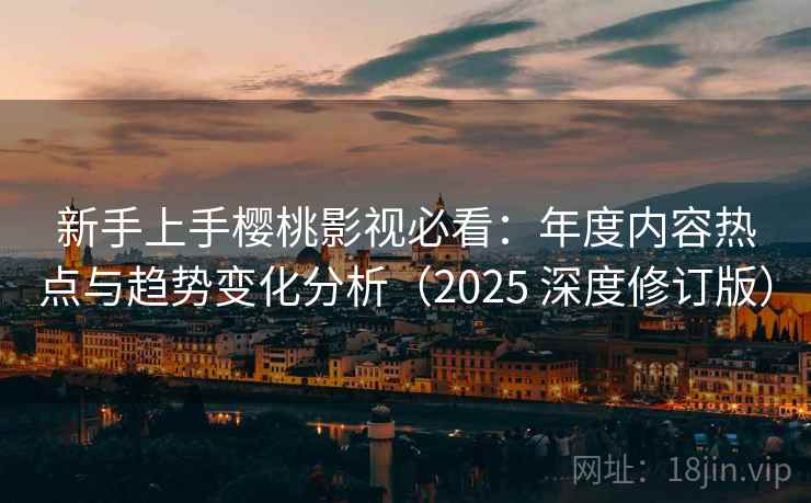 新手上手樱桃影视必看：年度内容热点与趋势变化分析（2025 深度修订版）
