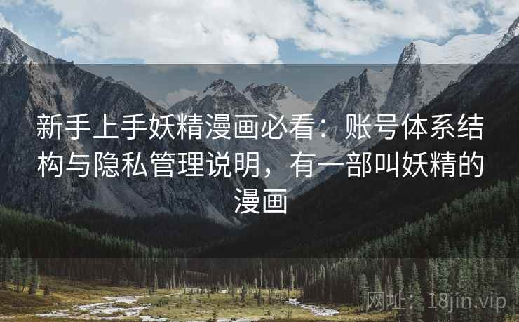 新手上手妖精漫画必看：账号体系结构与隐私管理说明，有一部叫妖精的漫画