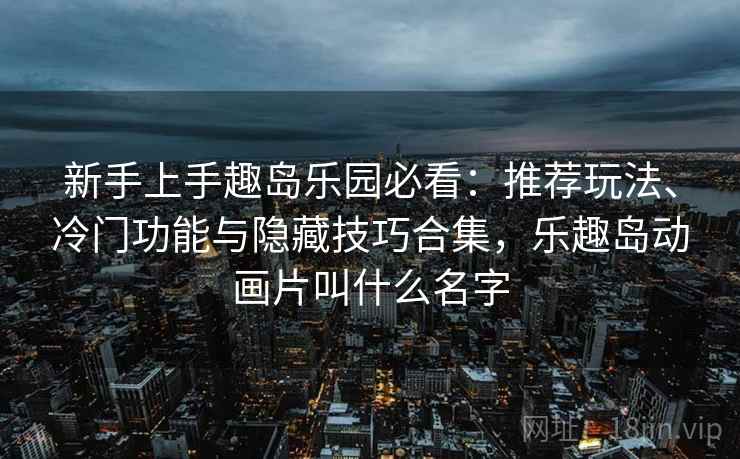 新手上手趣岛乐园必看：推荐玩法、冷门功能与隐藏技巧合集，乐趣岛动画片叫什么名字
