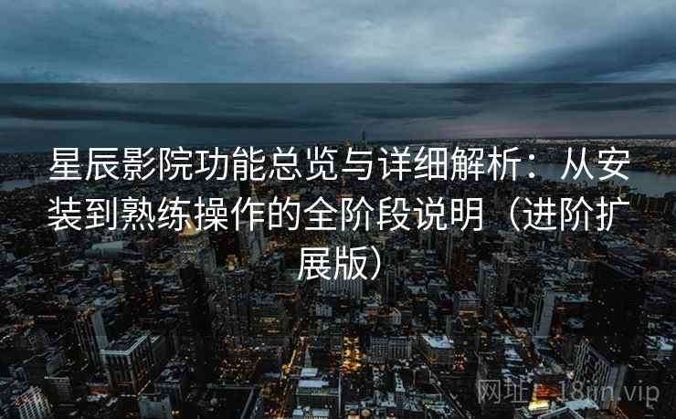 星辰影院功能总览与详细解析：从安装到熟练操作的全阶段说明（进阶扩展版）