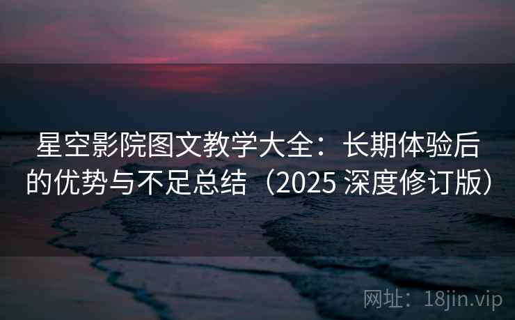 星空影院图文教学大全：长期体验后的优势与不足总结（2025 深度修订版）