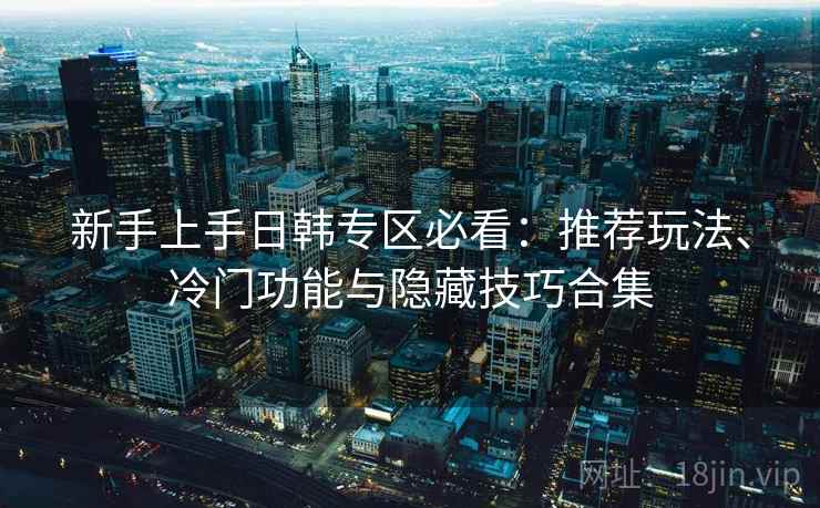 新手上手日韩专区必看：推荐玩法、冷门功能与隐藏技巧合集
