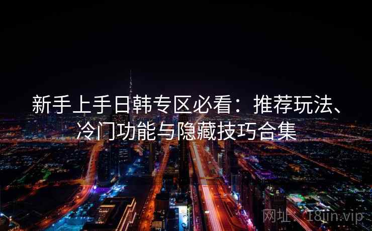 新手上手日韩专区必看：推荐玩法、冷门功能与隐藏技巧合集