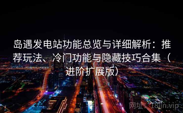 岛遇发电站功能总览与详细解析：推荐玩法、冷门功能与隐藏技巧合集（进阶扩展版）