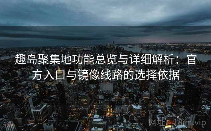 趣岛聚集地功能总览与详细解析：官方入口与镜像线路的选择依据