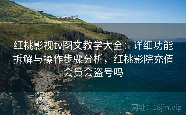 红桃影视tv图文教学大全：详细功能拆解与操作步骤分析，红桃影院充值会员会盗号吗