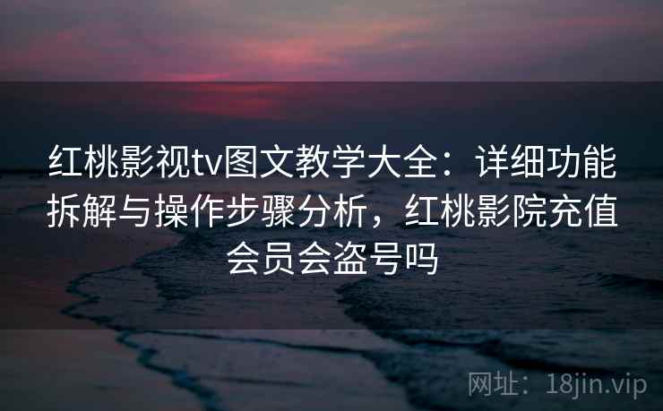 红桃影视tv图文教学大全：详细功能拆解与操作步骤分析，红桃影院充值会员会盗号吗