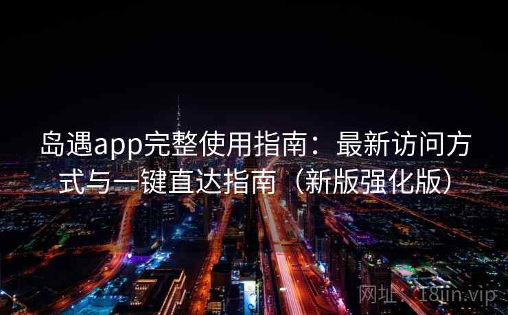 岛遇app完整使用指南：最新访问方式与一键直达指南（新版强化版）