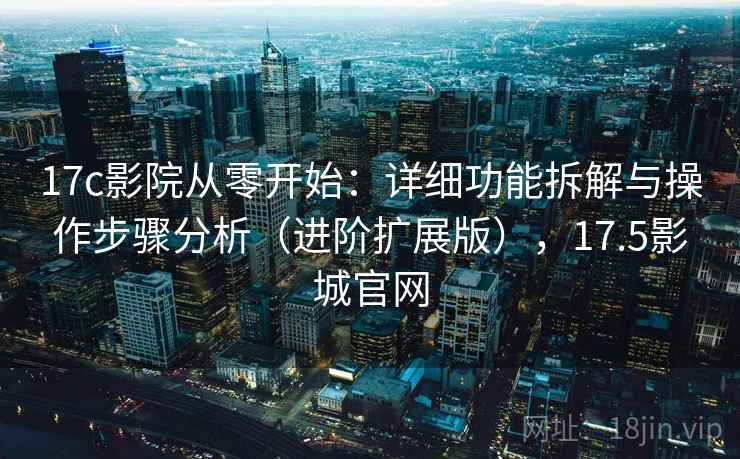 17c影院从零开始：详细功能拆解与操作步骤分析（进阶扩展版），17.5影城官网