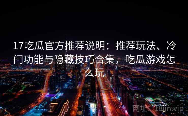 17吃瓜官方推荐说明：推荐玩法、冷门功能与隐藏技巧合集，吃瓜游戏怎么玩