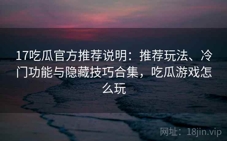 17吃瓜官方推荐说明:推荐玩法、冷门功能与隐藏技巧合集,吃瓜游戏怎么玩 17吃瓜官方推荐说明:推荐玩法、冷门功能与隐藏技巧合集,吃瓜游戏怎么玩