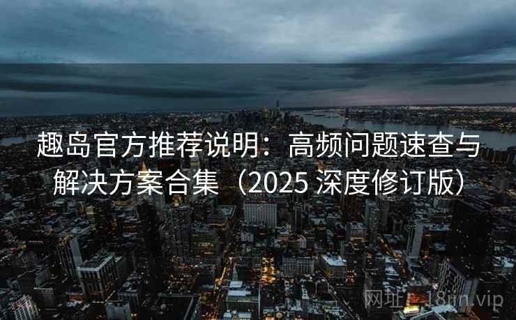 趣岛官方推荐说明：高频问题速查与解决方案合集（2025 深度修订版）
