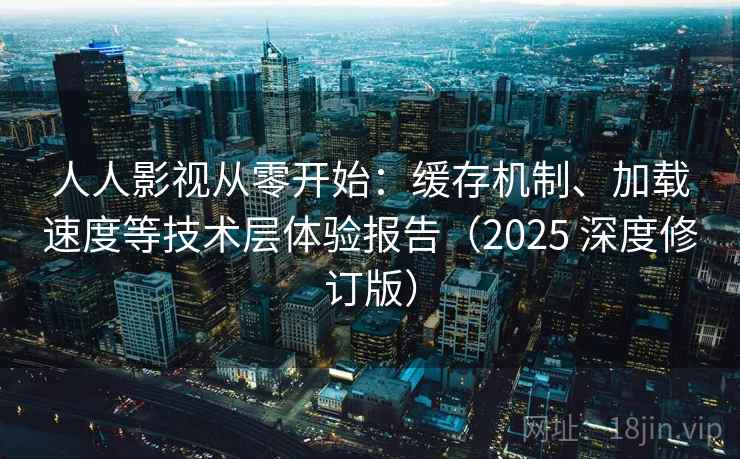 人人影视从零开始:缓存机制、加载速度等技术层体验报告(2025 深度修订版) 人人影视从零开始:缓存机制、加载速度等技术层体验报告(2025 深度修订版)