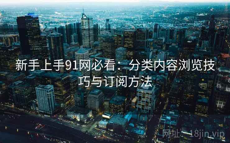 新手上手91网必看：分类内容浏览技巧与订阅方法