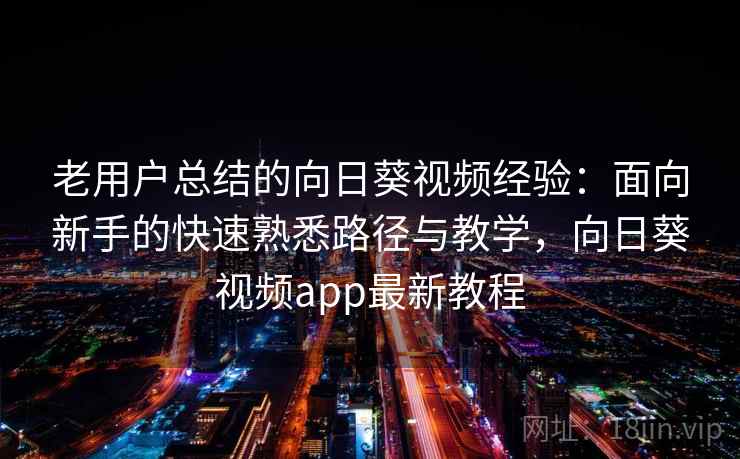 老用户总结的向日葵视频经验：面向新手的快速熟悉路径与教学，向日葵视频app最新教程