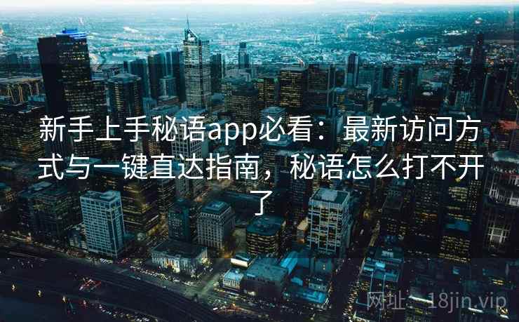 新手上手秘语app必看：最新访问方式与一键直达指南，秘语怎么打不开了