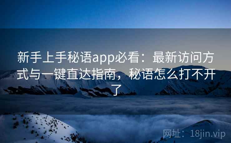 新手上手秘语app必看：最新访问方式与一键直达指南，秘语怎么打不开了