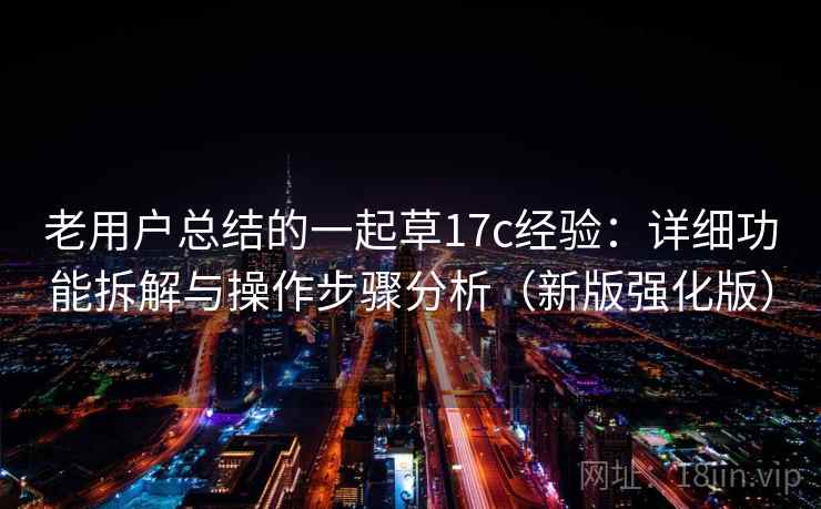 老用户总结的一起草17c经验:详细功能拆解与操作步骤分析(新版强化版) 老用户总结的一起草17c经验:详细功能拆解与操作步骤分析(新版强化版)