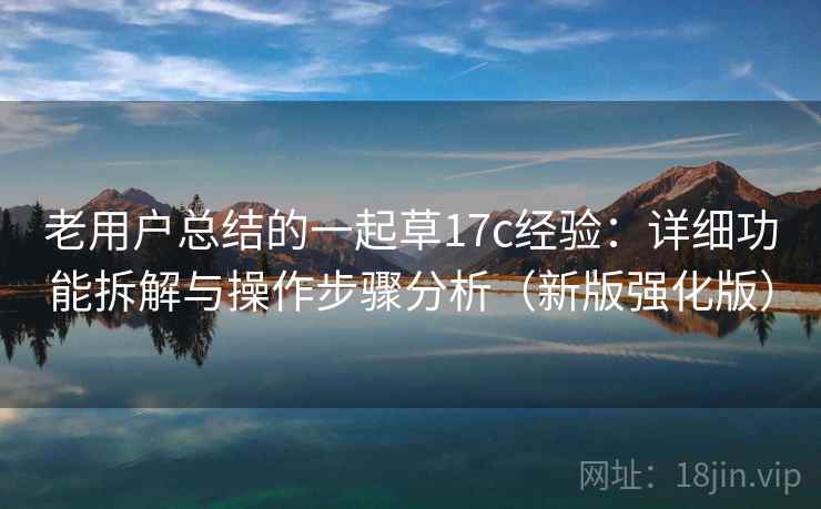 老用户总结的一起草17c经验:详细功能拆解与操作步骤分析(新版强化版) 老用户总结的一起草17c经验:详细功能拆解与操作步骤分析(新版强化版)