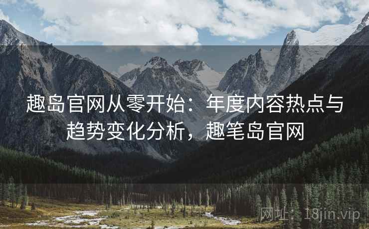 趣岛官网从零开始:年度内容热点与趋势变化分析,趣笔岛官网 趣岛官网从零开始:年度内容热点与趋势变化分析,趣笔岛官网