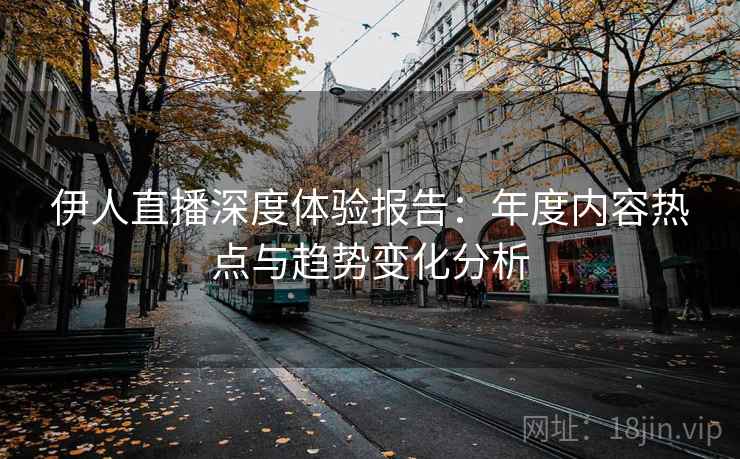 伊人直播深度体验报告：年度内容热点与趋势变化分析