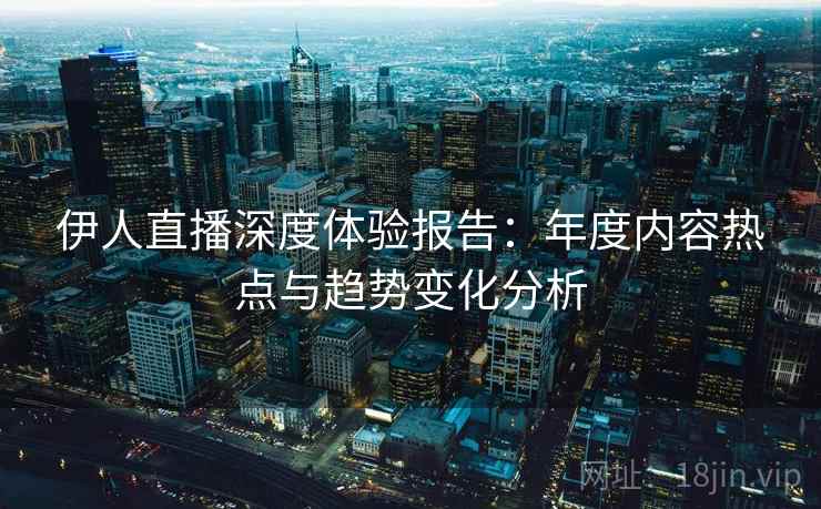 伊人直播深度体验报告:年度内容热点与趋势变化分析 伊人直播深度体验报告:年度内容热点与趋势变化分析