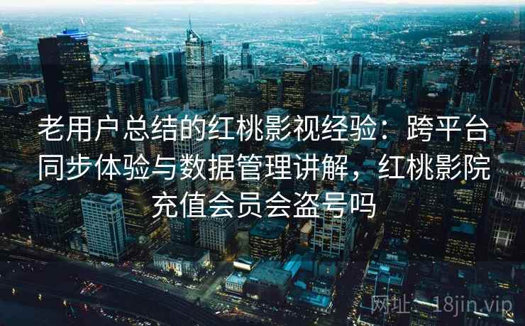 老用户总结的红桃影视经验：跨平台同步体验与数据管理讲解，红桃影院充值会员会盗号吗