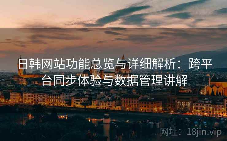 日韩网站功能总览与详细解析：跨平台同步体验与数据管理讲解