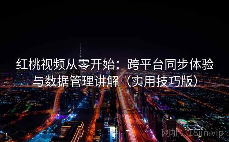 红桃视频从零开始：跨平台同步体验与数据管理讲解（实用技巧版）